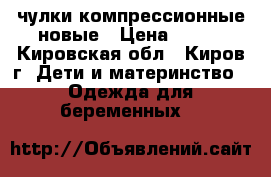 чулки компрессионные новые › Цена ­ 500 - Кировская обл., Киров г. Дети и материнство » Одежда для беременных   